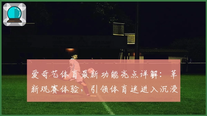爱奇艺体育最新功能亮点详解：革新观赛体验，引领体育迷进入沉浸式新时代
