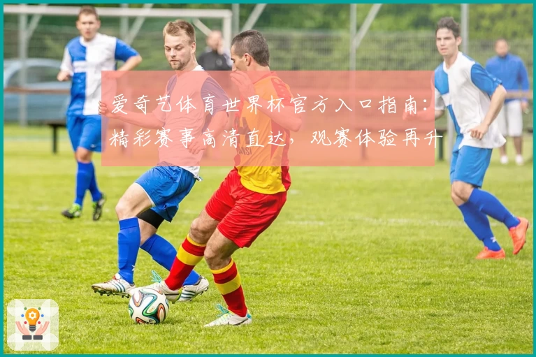 爱奇艺体育世界杯官方入口指南：精彩赛事高清直达，观赛体验再升级