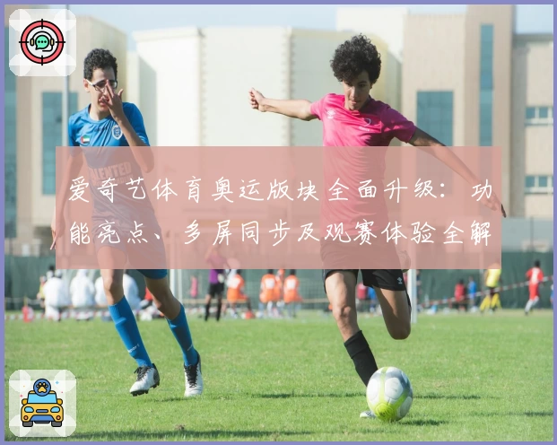 爱奇艺体育奥运版块全面升级：功能亮点、多屏同步及观赛体验全解析