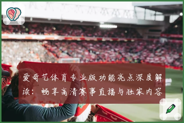 爱奇艺体育专业版功能亮点深度解读：畅享高清赛事直播与独家内容