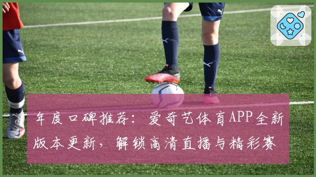 年度口碑推荐：爱奇艺体育APP全新版本更新，解锁高清直播与精彩赛事体验