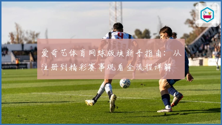 爱奇艺体育网球版块新手指南:从注册到精彩赛事观看全流程详解