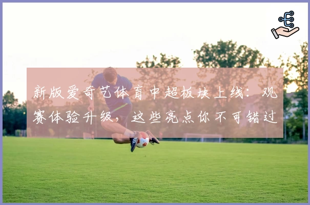 新版爱奇艺体育中超板块上线：观赛体验升级，这些亮点你不可错过