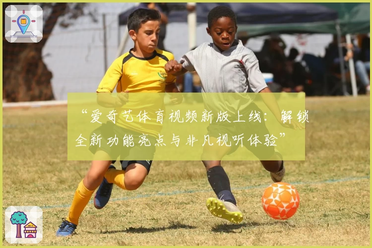 “爱奇艺体育视频新版上线:解锁全新功能亮点与非凡视听体验”