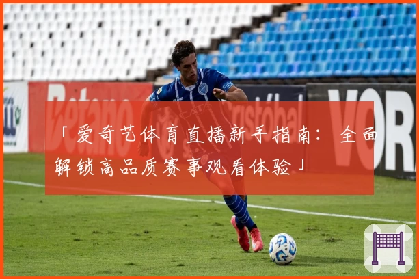 「爱奇艺体育直播新手指南：全面解锁高品质赛事观看体验」