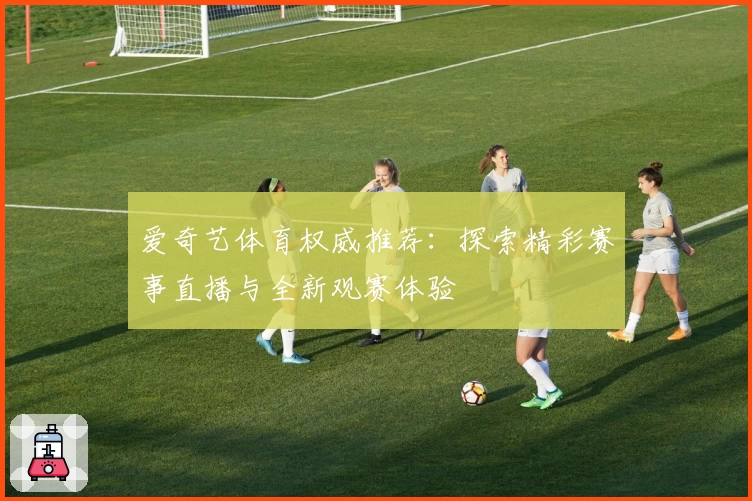 爱奇艺体育权威推荐：探索精彩赛事直播与全新观赛体验