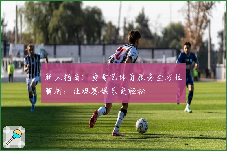 新人指南：爱奇艺体育服务全方位解析，让观赛娱乐更轻松