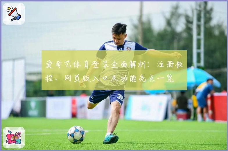 爱奇艺体育登录全面解析：注册教程、网页版入口及功能亮点一览