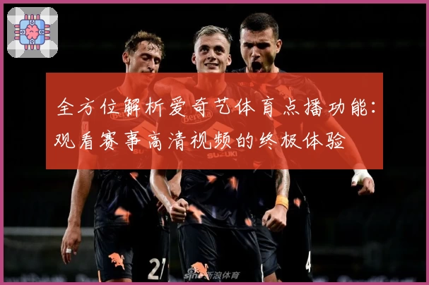 全方位解析爱奇艺体育点播功能：观看赛事高清视频的终极体验