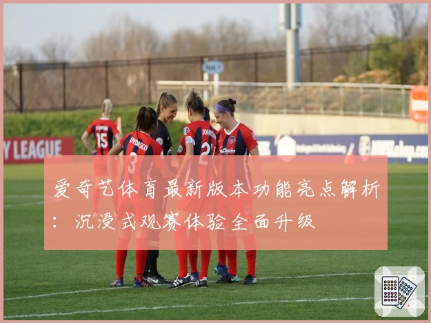 爱奇艺体育最新版本功能亮点解析:沉浸式观赛体验全面升级