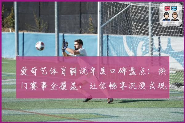 爱奇艺体育解说年度口碑盘点：热门赛事全覆盖，让你畅享沉浸式观赛体验