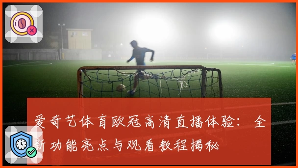 爱奇艺体育欧冠高清直播体验：全新功能亮点与观看教程揭秘