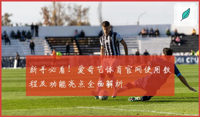 新手必看！爱奇艺体育官网使用教程及功能亮点全面解析