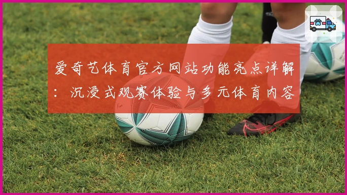 爱奇艺体育官方网站功能亮点详解：沉浸式观赛体验与多元体育内容汇总