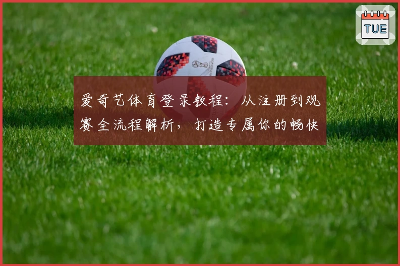 爱奇艺体育登录教程:从注册到观赛全流程解析,打造专属你的畅快观赛体验