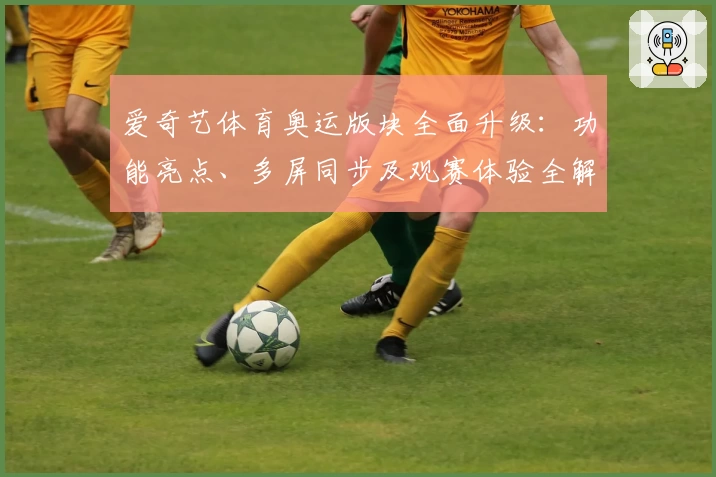 爱奇艺体育奥运版块全面升级：功能亮点、多屏同步及观赛体验全解析