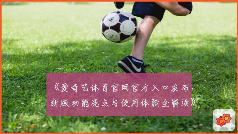 《爱奇艺体育官网官方入口发布，新版功能亮点与使用体验全解读》