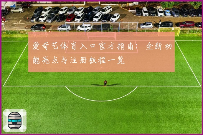 爱奇艺体育入口官方指南：全新功能亮点与注册教程一览